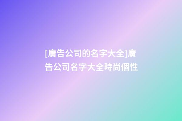 [廣告公司的名字大全]廣告公司名字大全時尚個性-第1張-公司起名-玄機派